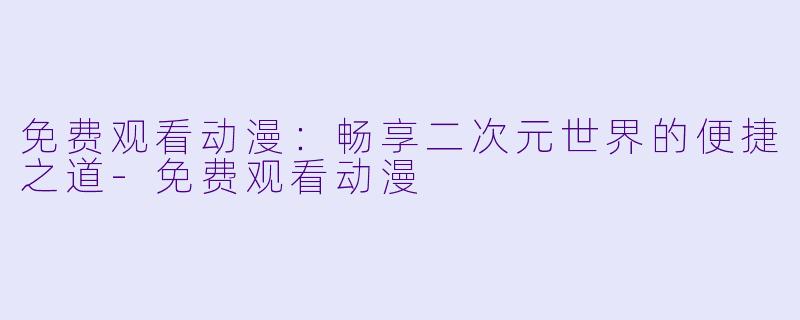 免费观看动漫：畅享二次元世界的便捷之道-免费观看动漫