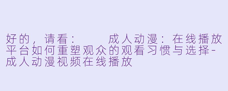 好的，请看：

成人动漫：在线播放平台如何重塑观众的观看习惯与选择-成人动漫视频在线播放