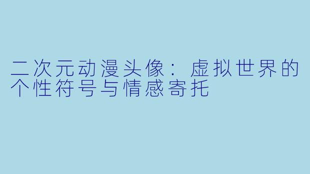二次元动漫头像：虚拟世界的个性符号与情感寄托
