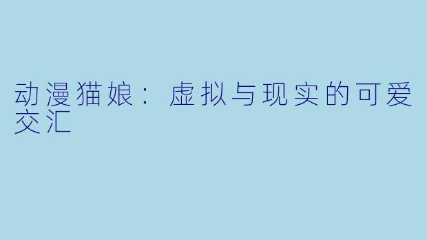 动漫猫娘：虚拟与现实的可爱交汇