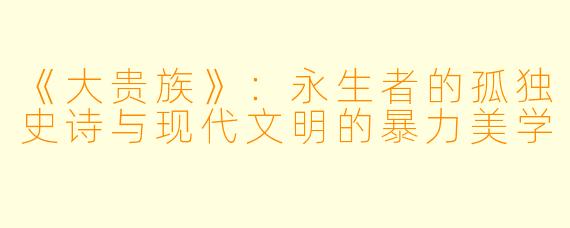 《大贵族》：永生者的孤独史诗与现代文明的暴力美学