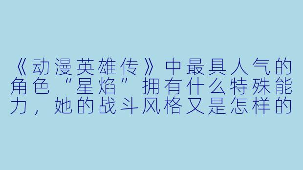 《动漫英雄传》中最具人气的角色“星焰”拥有什么特殊能力，她的战斗风格又是怎样的？-动漫英雄传