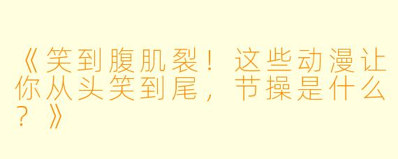 《笑到腹肌裂！这些动漫让你从头笑到尾，节操是什么？》
