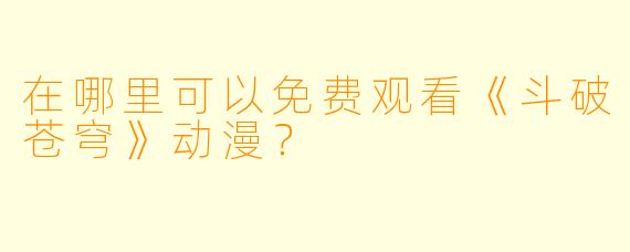 在哪里可以免费观看《斗破苍穹》动漫？