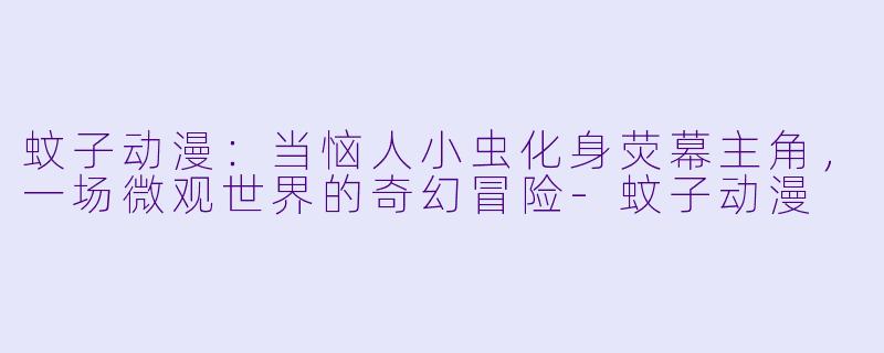 蚊子动漫：当恼人小虫化身荧幕主角，一场微观世界的奇幻冒险-蚊子动漫