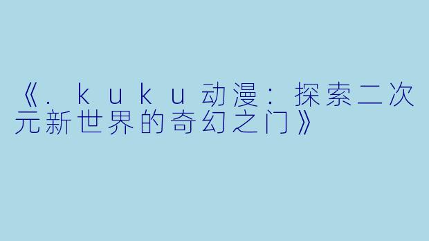 《.kuku动漫：探索二次元新世界的奇幻之门》