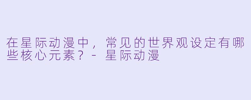 在星际动漫中,常见的世界观设定有哪些核心元素?
