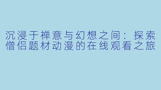沉浸于禅意与幻想之间：探索僧侣题材动漫的在线观看之旅
