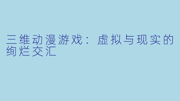 三维动漫游戏：虚拟与现实的绚烂交汇