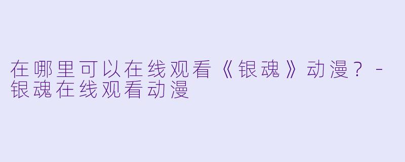 在哪里可以在线观看《银魂》动漫？-银魂在线观看动漫