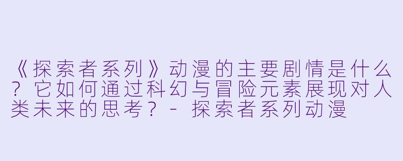 《探索者系列》动漫的主要剧情是什么？它如何通过科幻与冒险元素展现对人类未来的思考？-探索者系列动漫
