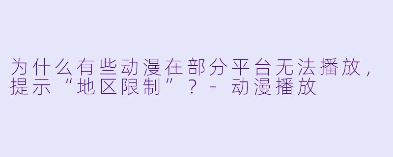 为什么有些动漫在部分平台无法播放，提示“地区限制”？-动漫播放