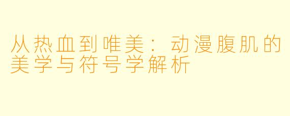 从热血到唯美：动漫腹肌的美学与符号学解析