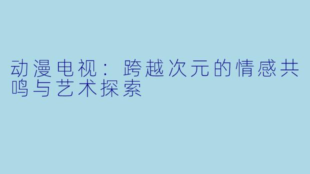 动漫电视:跨越次元的情感共鸣与艺术探索