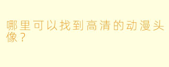哪里可以找到高清的动漫头像？