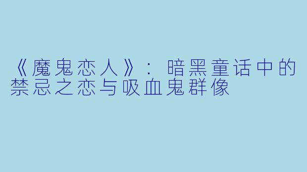 《魔鬼恋人》：暗黑童话中的禁忌之恋与吸血鬼群像