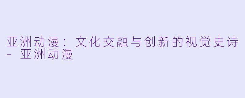 亚洲动漫：文化交融与创新的视觉史诗-亚洲动漫
