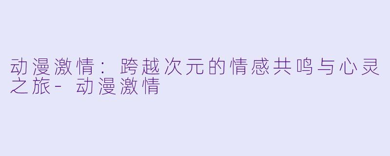 动漫激情：跨越次元的情感共鸣与心灵之旅-动漫激情