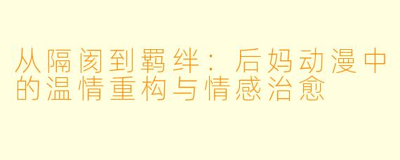 从隔阂到羁绊：后妈动漫中的温情重构与情感治愈