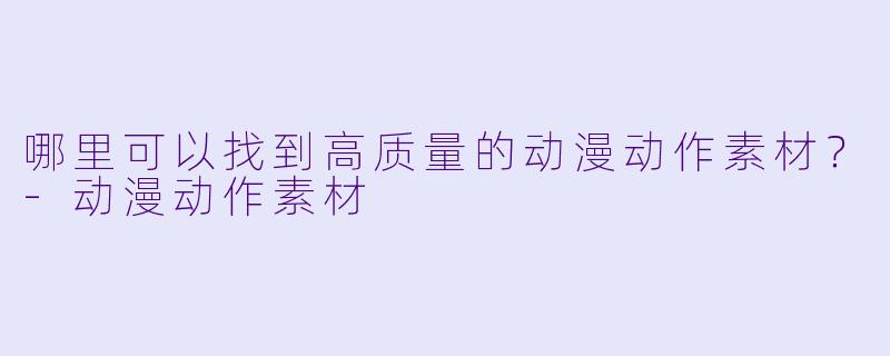 哪里可以找到高质量的动漫动作素材？-动漫动作素材
