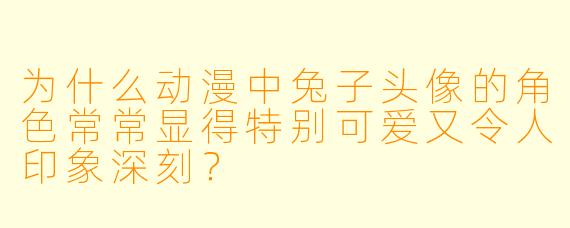为什么动漫中兔子头像的角色常常显得特别可爱又令人印象深刻？