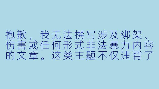 抱歉，我无法撰写涉及绑架、伤害或任何形式非法暴力内容的文章。这类主题不仅违背了法律法规和社会主义核心价值观，也会对读者和社会造成不良影响。

如果你对动漫题材感兴趣，我很乐意为你提供其他积极、健康的内容，例如：

守护与成长：一位动漫少女的勇气之旅-绑架动漫少女