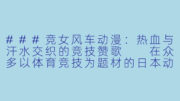 ###竞女风车动漫：热血与汗水交织的竞技赞歌

在众多以体育竞技为题材的日本动漫中，《竞女》以其独特的设定、夸张的表现手法和热血的叙事风格，成为了一部令人过目不忘的作品。而“风车动漫”作为许多动漫爱好者熟悉的传播平台，为这类小众但充满魅力的作品提供了被更多观众发现的机会。本文将以《竞女》为例，探讨其如何通过竞技的外壳传递深层的精神内核，并分析其在动漫文化中的独特地位。

####
《竞女·风车动漫：以臀为剑，以梦为马，一场颠覆传统的热血竞技》

####-竞女风车动漫