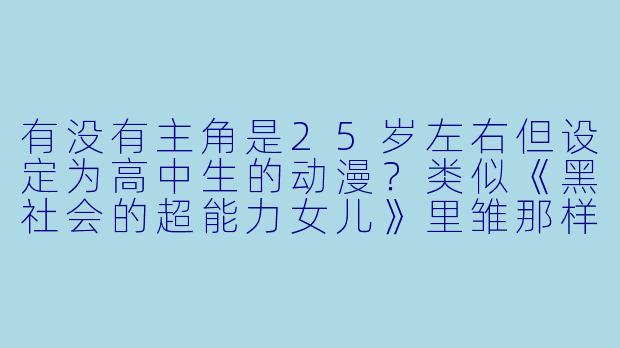 有没有主角是25岁左右但设定为高中生的动漫？类似《黑社会的超能力女儿》里雏那样的反差感。-25岁的女高中生相似动漫