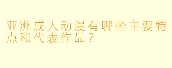 亚洲成人动漫有哪些主要特点和代表作品?