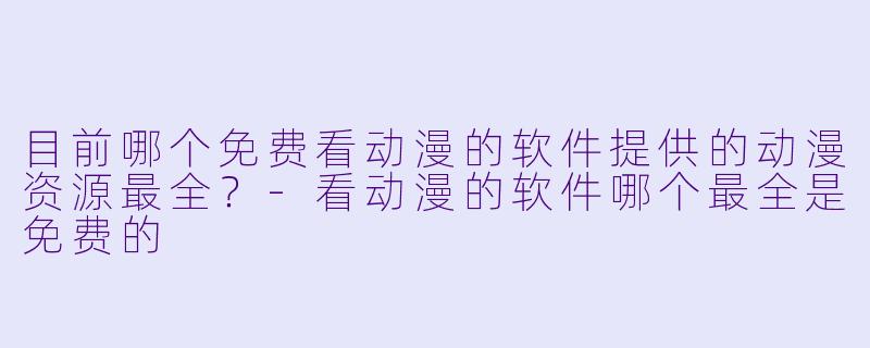 目前哪个免费看动漫的软件提供的动漫资源最全?