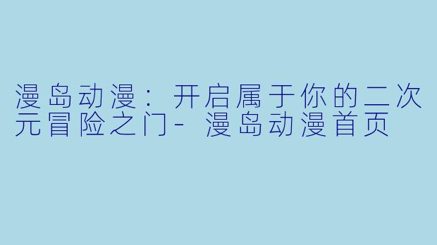 漫岛动漫：开启属于你的二次元冒险之门-漫岛动漫首页