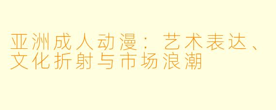 亚洲成人动漫：艺术表达、文化折射与市场浪潮
