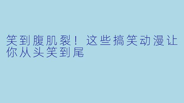 笑到腹肌裂！这些搞笑动漫让你从头笑到尾