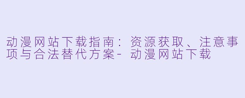 动漫网站下载指南：资源获取、注意事项与合法替代方案-动漫网站下载