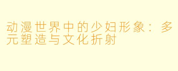 动漫世界中的少妇形象：多元塑造与文化折射