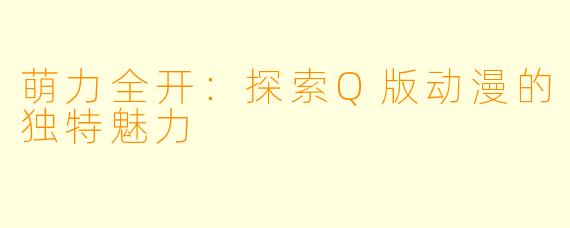 萌力全开：探索Q版动漫的独特魅力