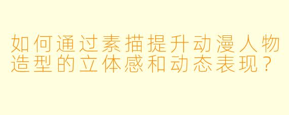 如何通过素描提升动漫人物造型的立体感和动态表现？