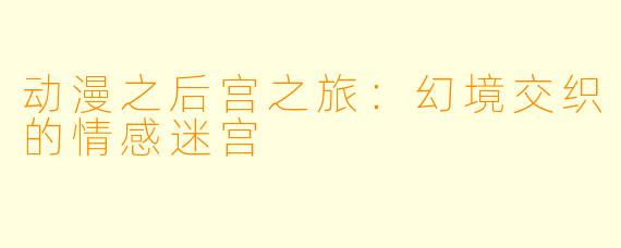 动漫之后宫之旅：幻境交织的情感迷宫