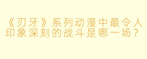 《刃牙》系列动漫中最令人印象深刻的战斗是哪一场？