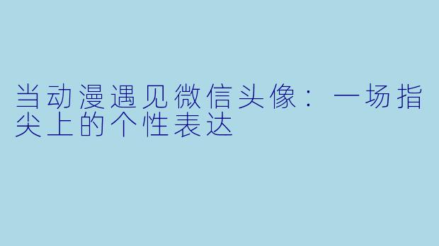 当动漫遇见微信头像：一场指尖上的个性表达