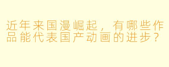 近年来国漫崛起，有哪些作品能代表国产动画的进步？