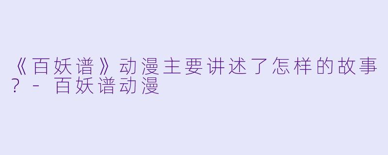 《百妖谱》动漫主要讲述了怎样的故事？-百妖谱动漫