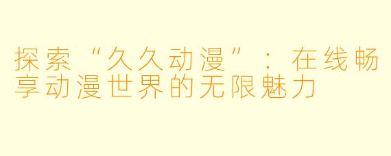 探索“久久动漫”：在线畅享动漫世界的无限魅力