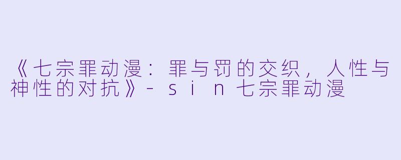 《七宗罪动漫：罪与罚的交织，人性与神性的对抗》-sin七宗罪动漫
