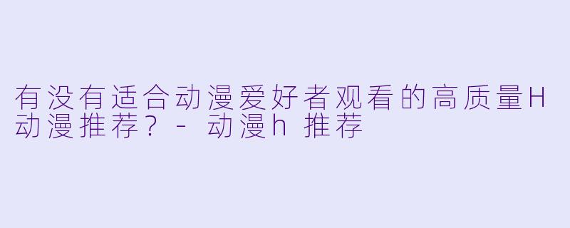 有没有适合动漫爱好者观看的高质量H动漫推荐？-动漫h推荐