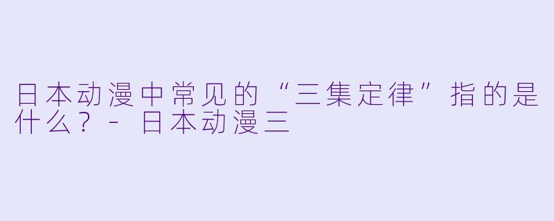 日本动漫中常见的“三集定律”指的是什么？-日本动漫三