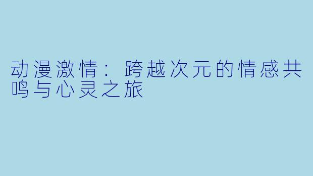 动漫激情：跨越次元的情感共鸣与心灵之旅