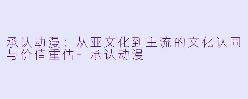 承认动漫：从亚文化到主流的文化认同与价值重估-承认动漫