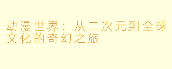 动漫世界：从二次元到全球文化的奇幻之旅