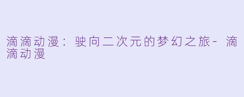 滴滴动漫：驶向二次元的梦幻之旅-滴滴动漫